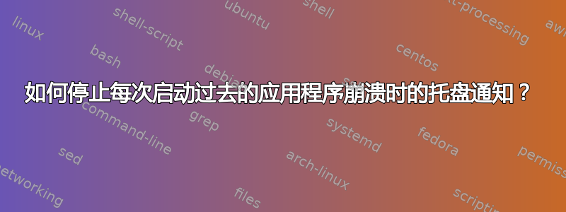 如何停止每次启动过去的应用程序崩溃时的托盘通知？