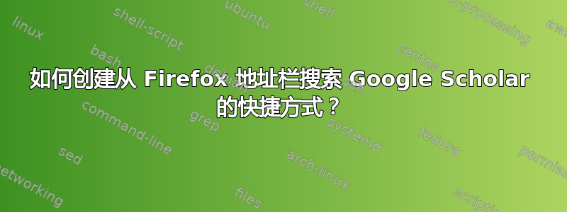 如何创建从 Firefox 地址栏搜索 Google Scholar 的快捷方式？