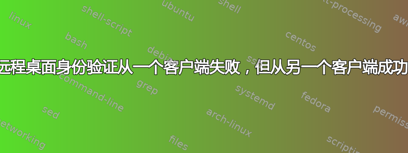 远程桌面身份验证从一个客户端失败，但从另一个客户端成功