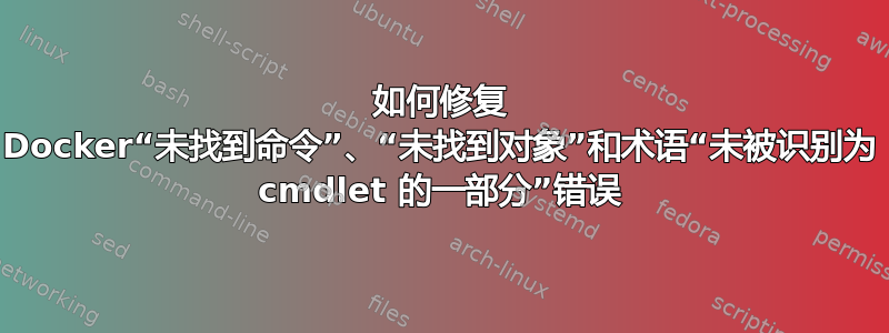 如何修复 Docker“未找到命令”、“未找到对象”和术语“未被识别为 cmdlet 的一部分”错误