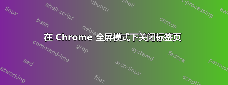 在 Chrome 全屏模式下关闭标签页