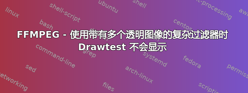 FFMPEG - 使用带有多个透明图像的复杂过滤器时 Drawtest 不会显示