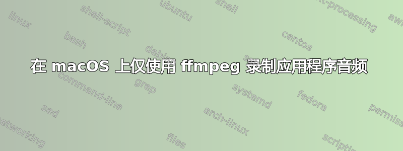 在 macOS 上仅使用 ffmpeg 录制应用程序音频