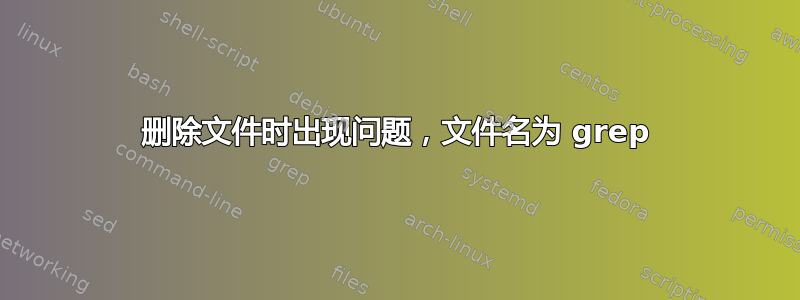 删除文件时出现问题，文件名为 grep