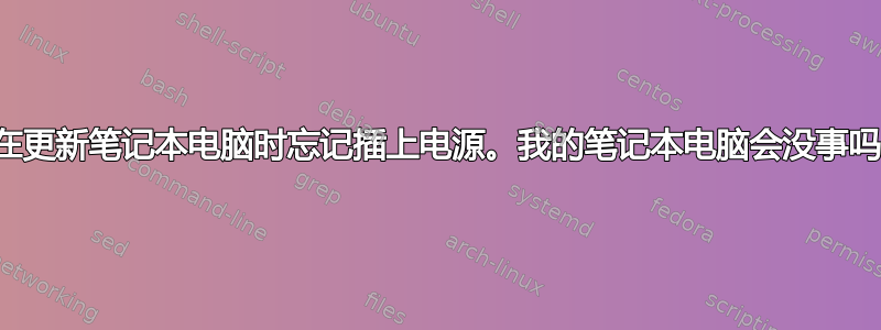 我在更新笔记本电脑时忘记插上电源。我的笔记本电脑会没事吗？