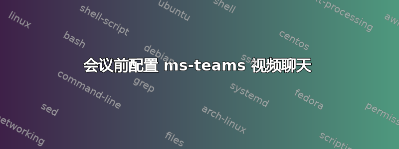 会议前配置 ms-teams 视频聊天