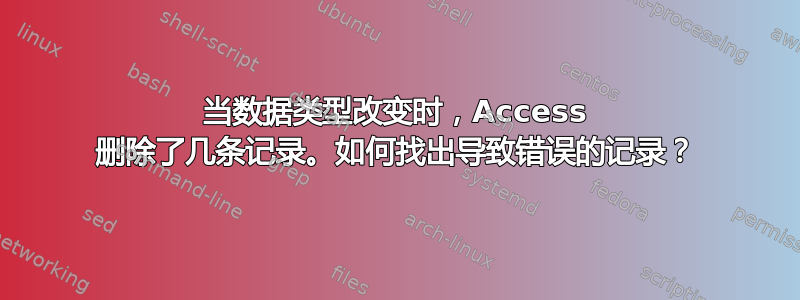 当数据类型改变时，Access 删除了几条记录。如何找出导致错误的记录？