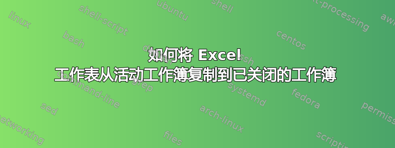 如何将 Excel 工作表从活动工作簿复制到已关闭的工作簿