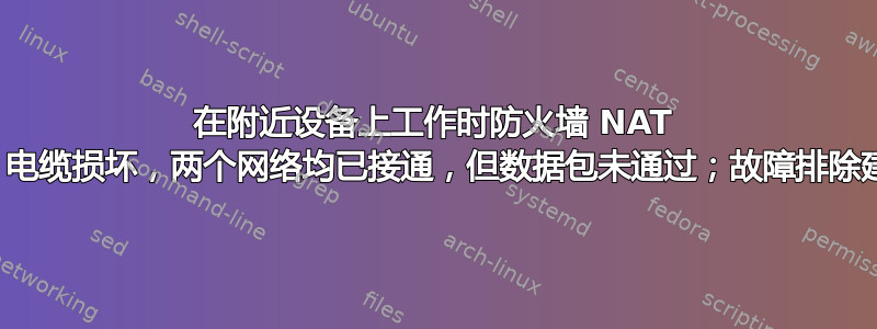 在附近设备上工作时防火墙 NAT 失败；电缆损坏，两个网络均已接通，但数据包未通过；故障排除建议？