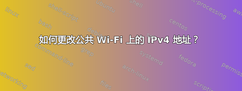 如何更改公共 Wi-Fi 上的 IPv4 地址？