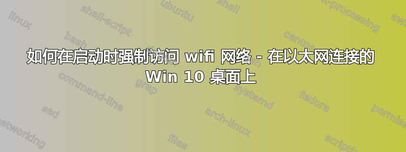 如何在启动时强制访问 wifi 网络 - 在以太网连接的 Win 10 桌面上