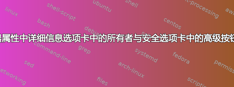 文件资源管理器属性中详细信息选项卡中的所有者与安全选项卡中的高级按钮有什么区别？