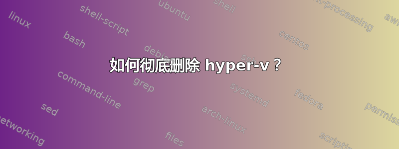 如何彻底删除 hyper-v？