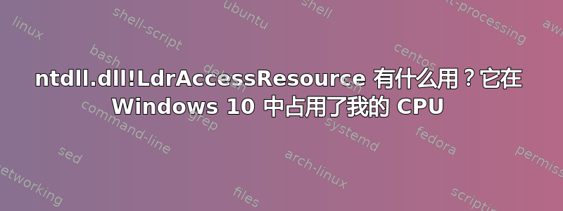 ntdll.dll!LdrAccessResource 有什么用？它在 Windows 10 中占用了我的 CPU