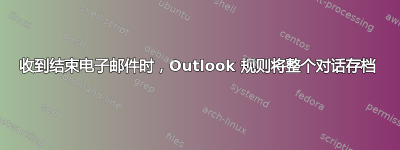 收到结束电子邮件时，Outlook 规则将整个对话存档