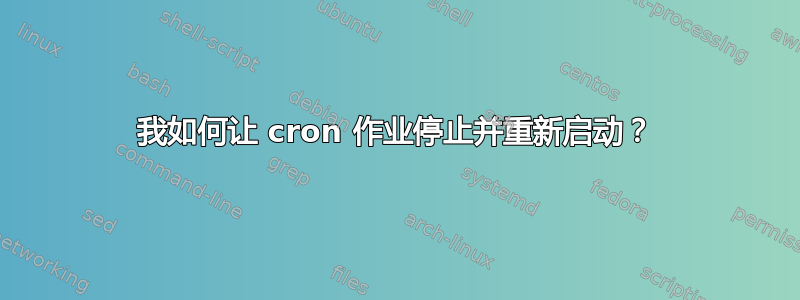 我如何让 cron 作业停止并重新启动？