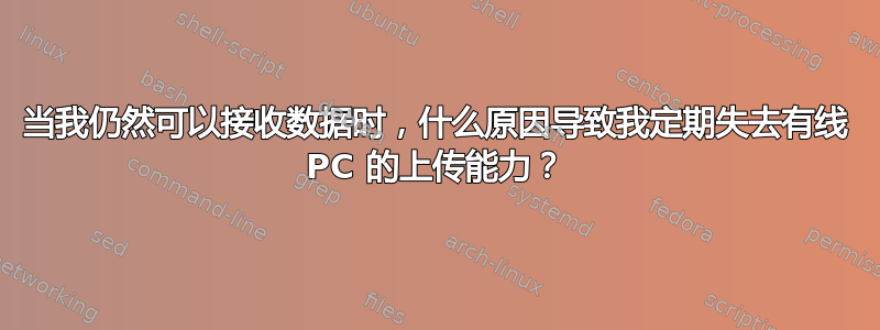 当我仍然可以接收数据时，什么原因导致我定期失去有线 PC 的上传能力？