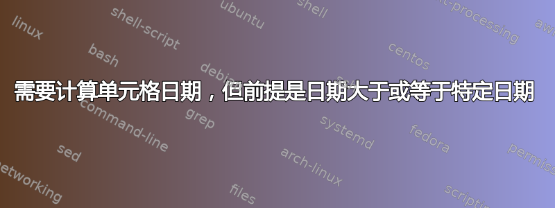 需要计算单元格日期，但前提是日期大于或等于特定日期