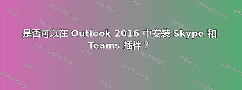 是否可以在 Outlook 2016 中安装 Skype 和 Teams 插件？