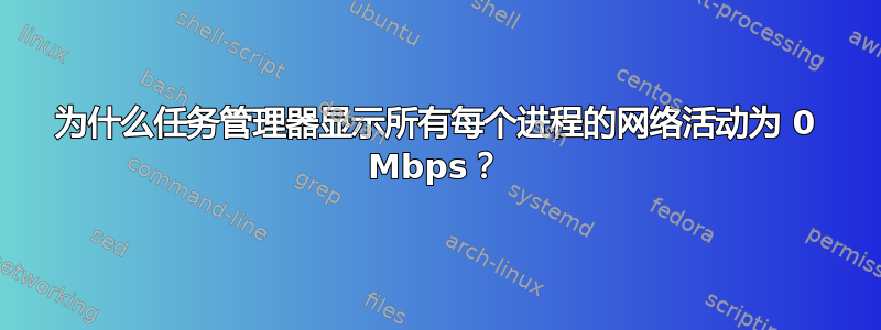 为什么任务管理器显示所有每个进程的网络活动为 0 Mbps？