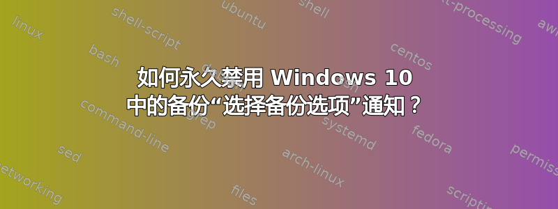 如何永久禁用 Windows 10 中的备份“选择备份选项”通知？