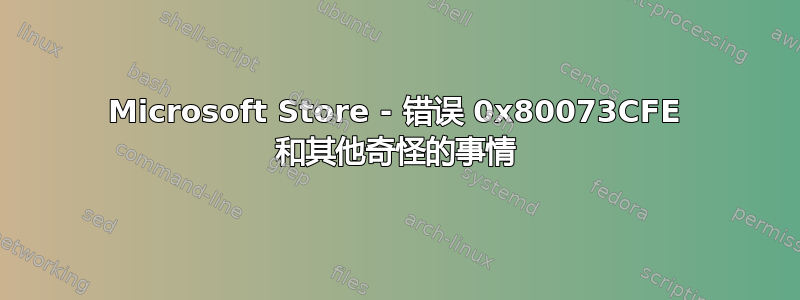 Microsoft Store - 错误 0x80073CFE 和其他奇怪的事情