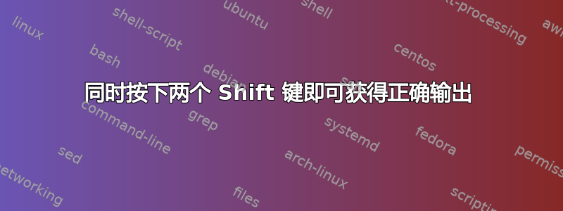 同时按下两个 Shift 键即可获得正确输出