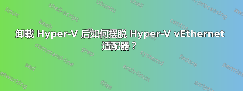 卸载 Hyper-V 后如何摆脱 Hyper-V vEthernet 适配器？