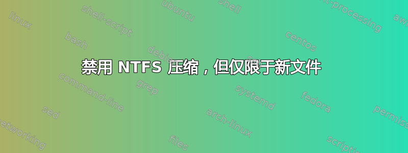 禁用 NTFS 压缩，但仅限于新文件