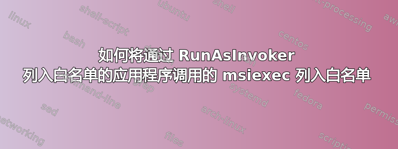 如何将通过 RunAsInvoker 列入白名单的应用程序调用的 msiexec 列入白名单