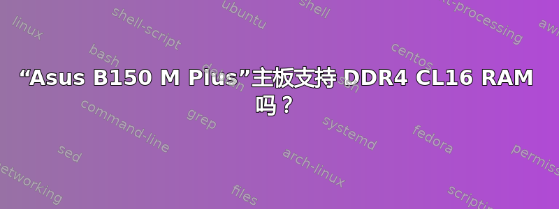 “Asus B150 M Plus”主板支持 DDR4 CL16 RAM 吗？