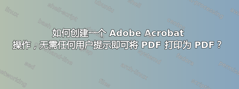 如何创建一个 Adob​​e Acrobat 操作，无需任何用户提示即可将 PDF 打印为 PDF？