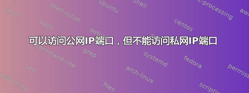 可以访问公网IP端口，但不能访问私网IP端口