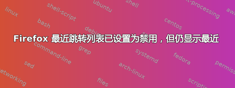 Firefox 最近跳转列表已设置为禁用，但仍显示最近