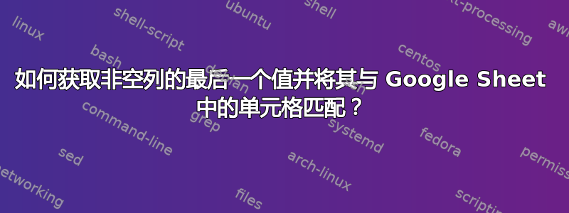 如何获取非空列的最后一个值并将其与 Google Sheet 中的单元格匹配？