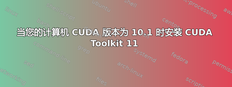 当您的计算机 CUDA 版本为 10.1 时安装 CUDA Toolkit 11