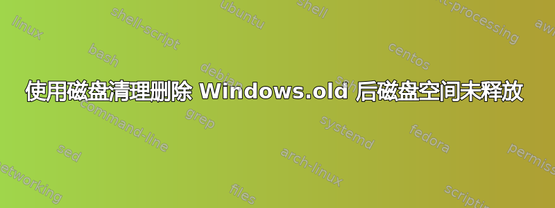 使用磁盘清理删除 Windows.old 后磁盘空间未释放