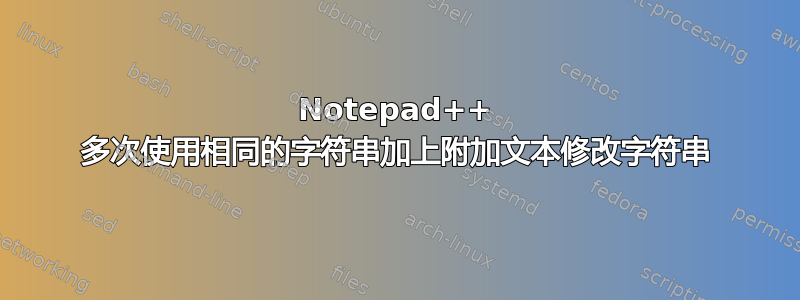 Notepad++ 多次使用相同的字符串加上附加文本修改字符串