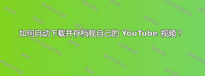 如何自动下载并存档我自己的 YouTube 视频？