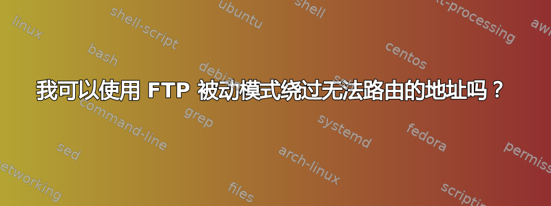 我可以使用 FTP 被动模式绕过无法路由的地址吗？