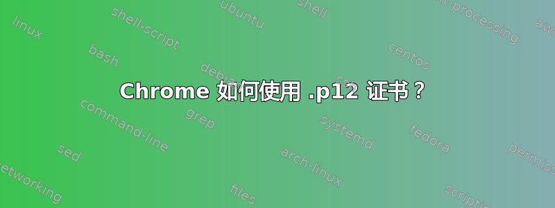 Chrome 如何使用 .p12 证书？