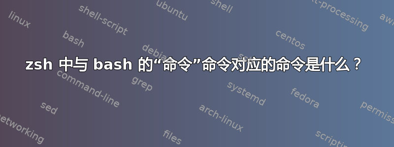 zsh 中与 bash 的“命令”命令对应的命令是什么？