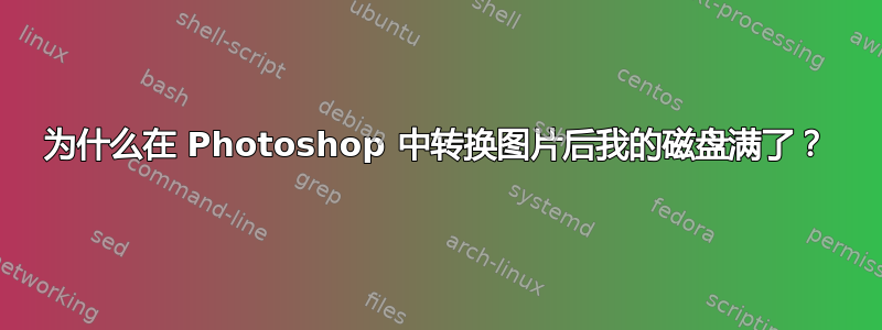 为什么在 Photoshop 中转换图片后我的磁盘满了？