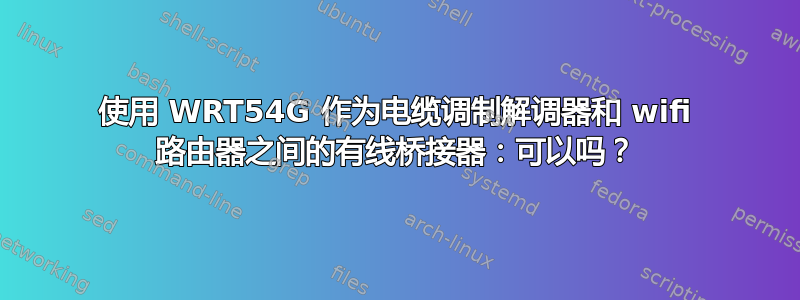 使用 WRT54G 作为电缆调制解调器和 wifi 路由器之间的有线桥接器：可以吗？