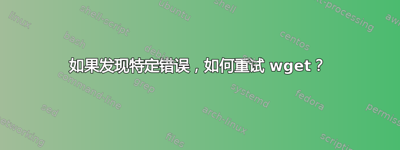 如果发现特定错误，如何重试 wget？