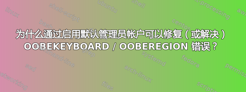 为什么通过启用默认管理员帐户可以修复（或解决） OOBEKEYBOARD / OOBEREGION 错误？