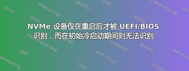 NVMe 设备仅在重启后才被 UEFI/BIOS 识别，而在初始冷启动期间则无法识别