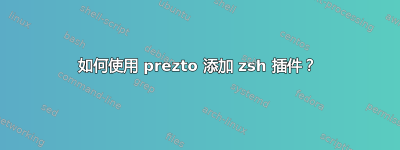 如何使用 prezto 添加 zsh 插件？