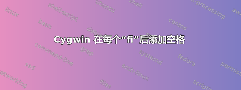 Cygwin 在每个“fi”后添加空格