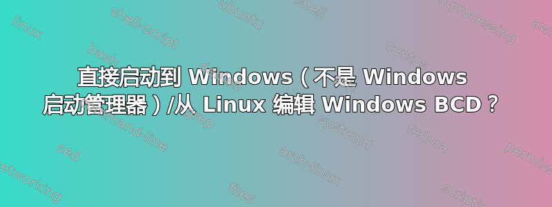 直接启动到 Windows（不是 Windows 启动管理器）/从 Linux 编辑 Windows BCD？